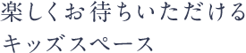 楽しくお待ちいただけるキッズスペース