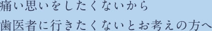 痛い思いをしたくないから歯医者に行きたくないとお考えの方へ