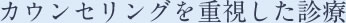 カウンセリングを重視した診療