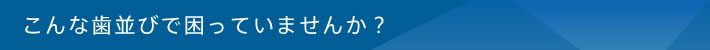 こんな歯並びで困っていませんか？