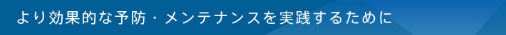 より効果的な予防・メンテナンスを実践するために
