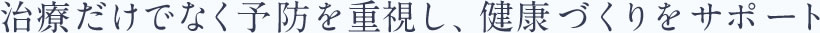 治療だけでなく予防を重視し、健康づくりをサポート