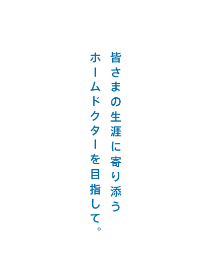 皆さまの生涯に寄り添うホームドクターを目指して。